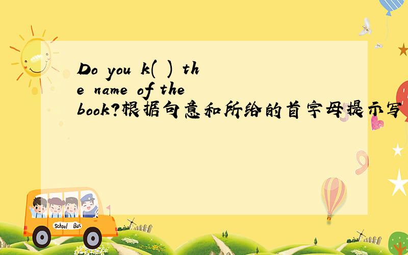 Do you k( ) the name of the book?根据句意和所给的首字母提示写出单词补全句子.