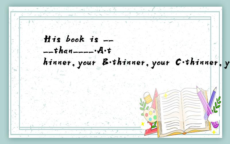 His book is ____than____.A.thinner,your B.thinner,your C.thinner,yoursHurry up!