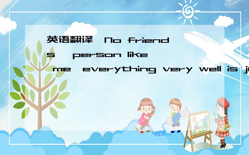 英语翻译【No friends' person like me,everything very well is just a illusion.】不太清楚自己写的对不对www求大婶解答