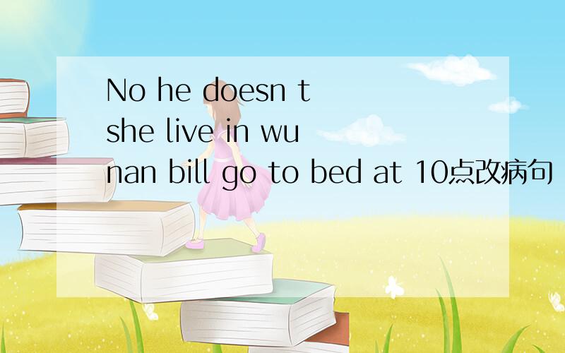 No he doesn t she live in wunan bill go to bed at 10点改病句