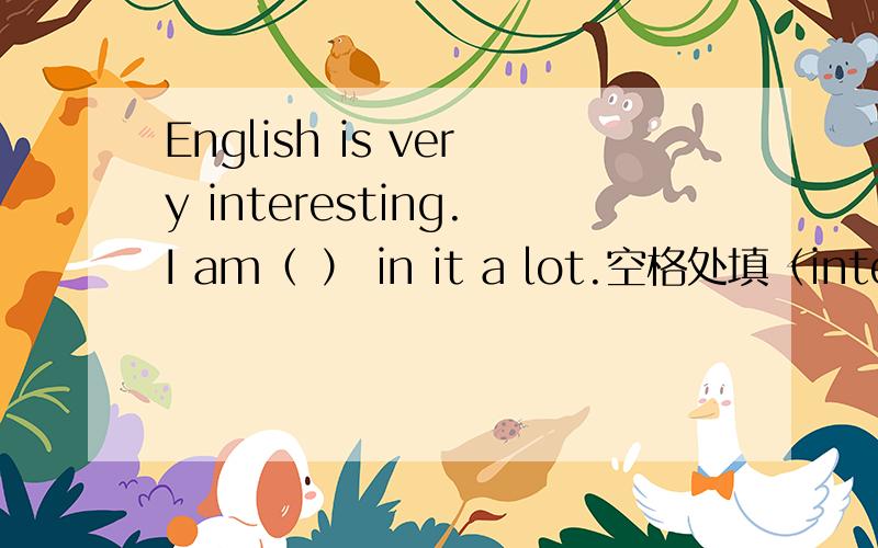 English is very interesting.I am（ ） in it a lot.空格处填（interest）的适当形式.