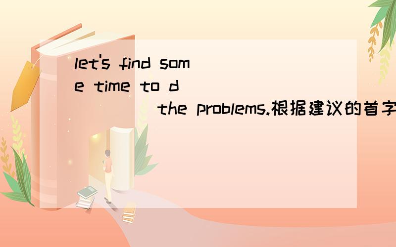 let's find some time to d_______ the problems.根据建议的首字母补全单词       快哦