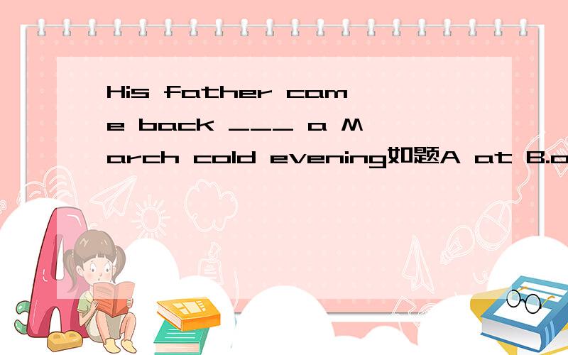 His father came back ___ a March cold evening如题A at B.on C.in D.after