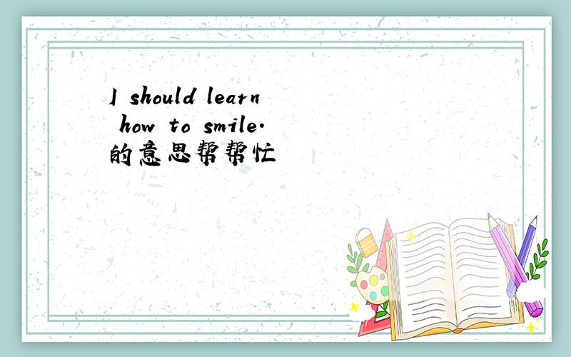 I should learn how to smile.的意思帮帮忙