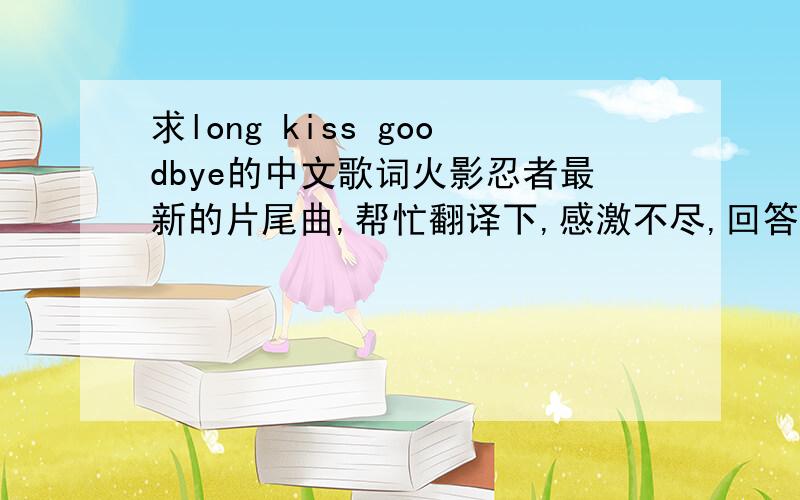 求long kiss goodbye的中文歌词火影忍者最新的片尾曲,帮忙翻译下,感激不尽,回答者追加100分,绝无戏言