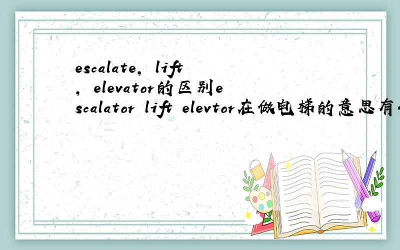 escalate, lift, elevator的区别escalator lift elevtor在做电梯的意思有什么区别吗?分别是不同的电梯吗?