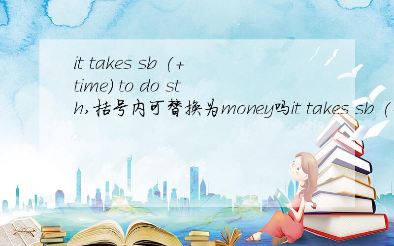 it takes sb (＋time) to do sth,括号内可替换为money吗it takes sb (＋time) to do sth,括号内可替换为money吗?