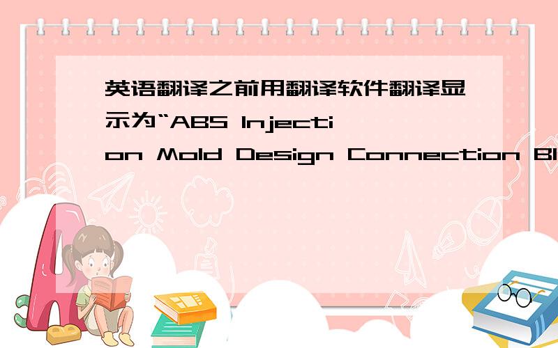 英语翻译之前用翻译软件翻译显示为“ABS Injection Mold Design Connection Block”,可老师说不行,感激不尽...