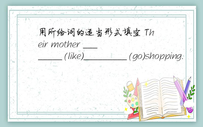 用所给词的适当形式填空 Their mother ________(like)_________(go)shopping.