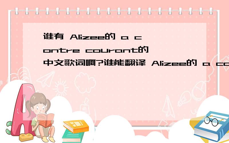 谁有 Alizee的 a contre courant的中文歌词啊?谁能翻译 Alizee的 a contre courant的歌词啊?不懂法语,