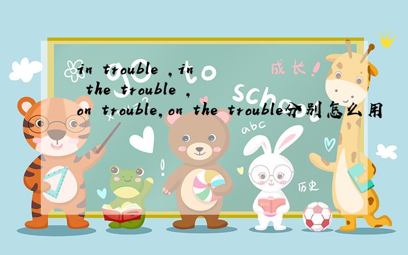 in trouble ,in the trouble ,on trouble,on the trouble分别怎么用