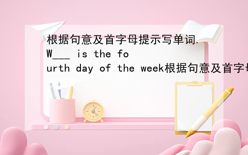 根据句意及首字母提示写单词.W___ is the fourth day of the week根据句意及首字母提示写单词.W___ is the fourth day of the week.