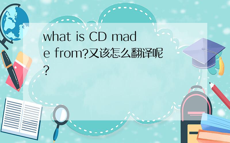 what is CD made from?又该怎么翻译呢?