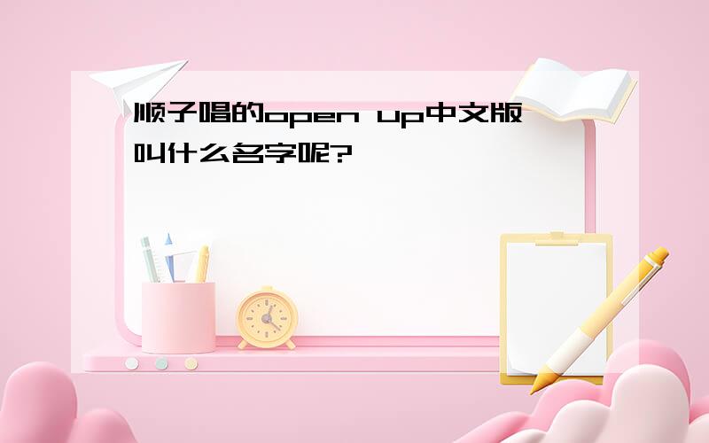 顺子唱的open up中文版叫什么名字呢?