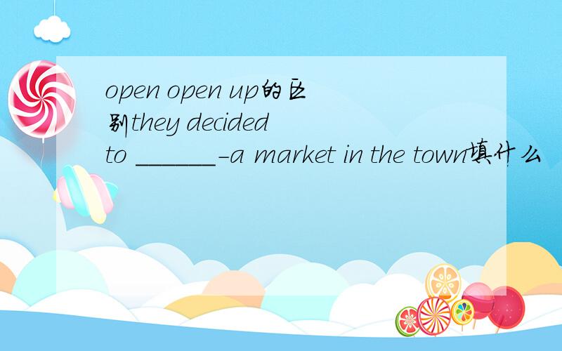 open open up的区别they decided to ______-a market in the town填什么
