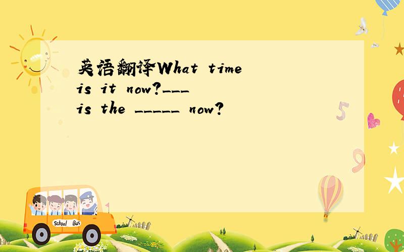 英语翻译What time is it now?___ is the _____ now?