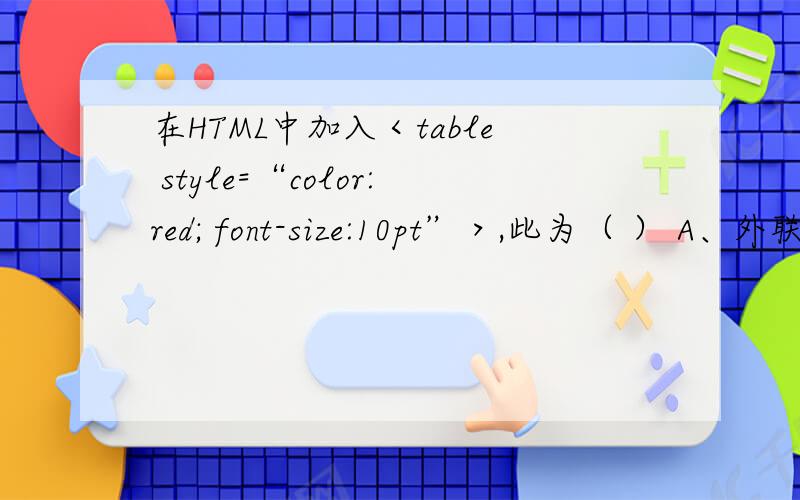 在HTML中加入＜table style=“color:red; font-size:10pt”＞,此为（ ） A、外联式样式表 B、动态式样式表 C、内联式样式表 D、嵌入式样式表