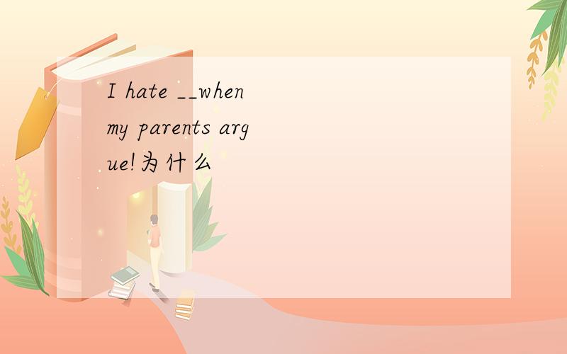 I hate __when my parents argue!为什么