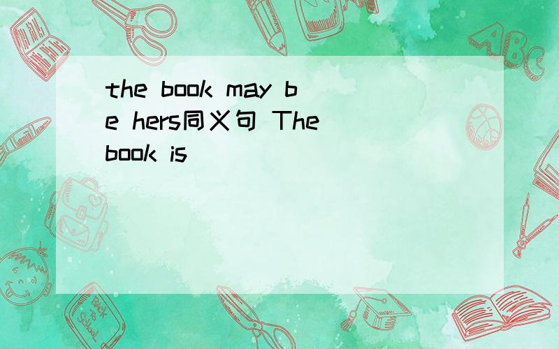 the book may be hers同义句 The book is ______ _______ hers