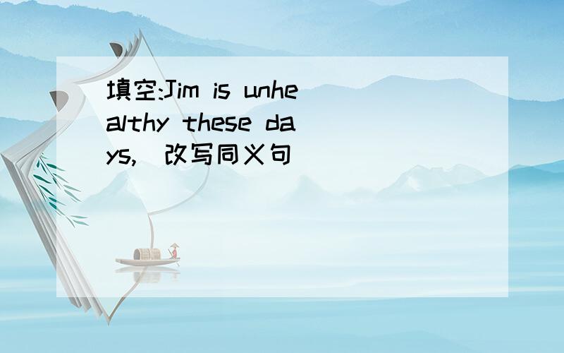 填空:Jim is unhealthy these days,(改写同义句）