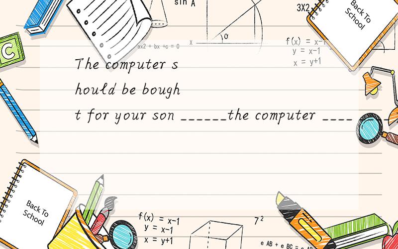 The computer should be bought for your son ______the computer ____ ____ for my son?(改为一般疑问句You can take this book home.This book____ ____ ____ home.