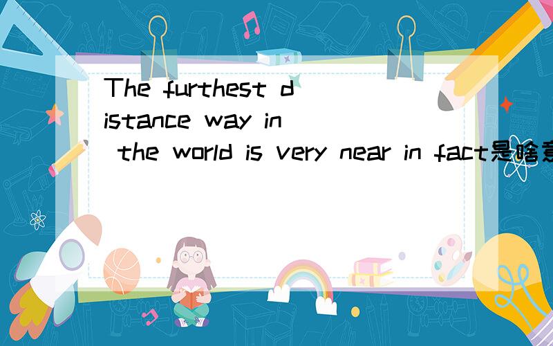 The furthest distance way in the world is very near in fact是啥意思