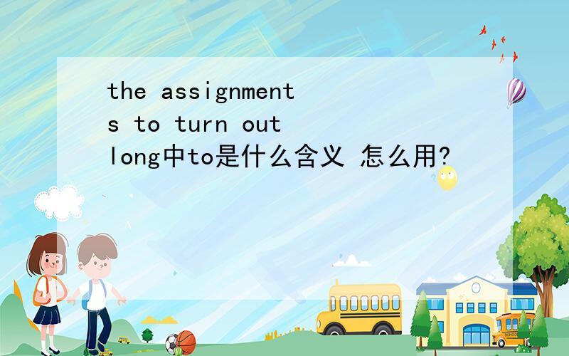 the assignments to turn out long中to是什么含义 怎么用?