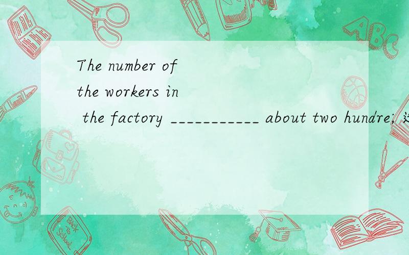 The number of the workers in the factory ___________ about two hundre; 选项:a、is b、am C .are cThe number of the workers in the factory ___________ about two hundre;选项:a、is b、am C .are c、be
