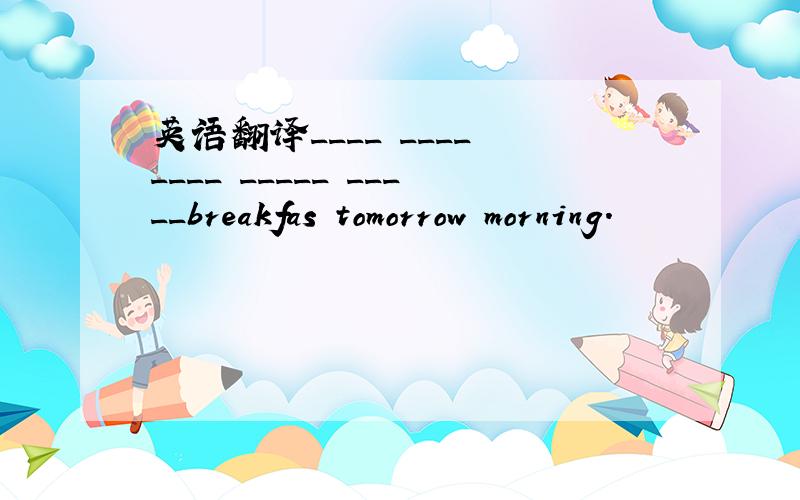 英语翻译____ ____ ____ _____ _____breakfas tomorrow morning.