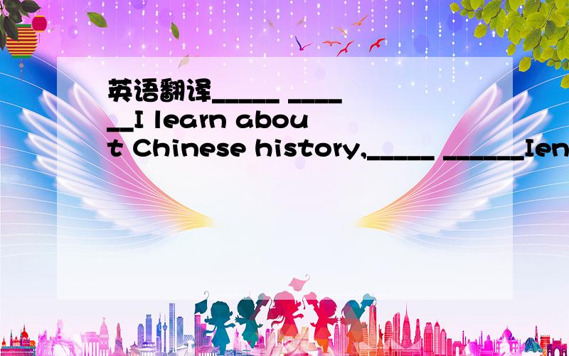 英语翻译_____ ______I learn about Chinese history,_____ ______Ienjoy living in China.