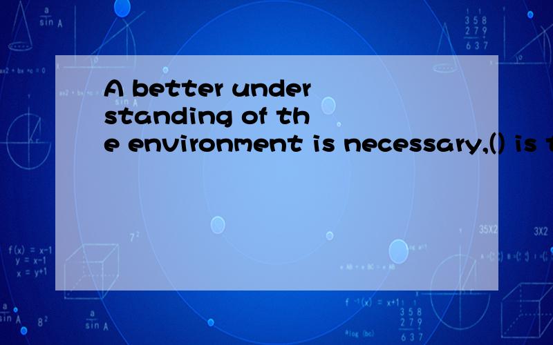 A better understanding of the environment is necessary,() is the willingness to act.A.which B.that C.as D.what