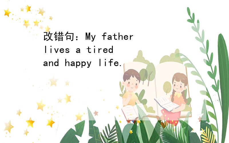 改错句：My father lives a tired and happy life.
