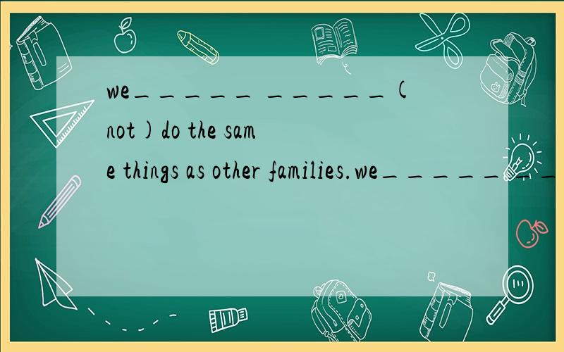 we_____ _____(not)do the same things as other families.we_____ _____(not)do the same things as other families.