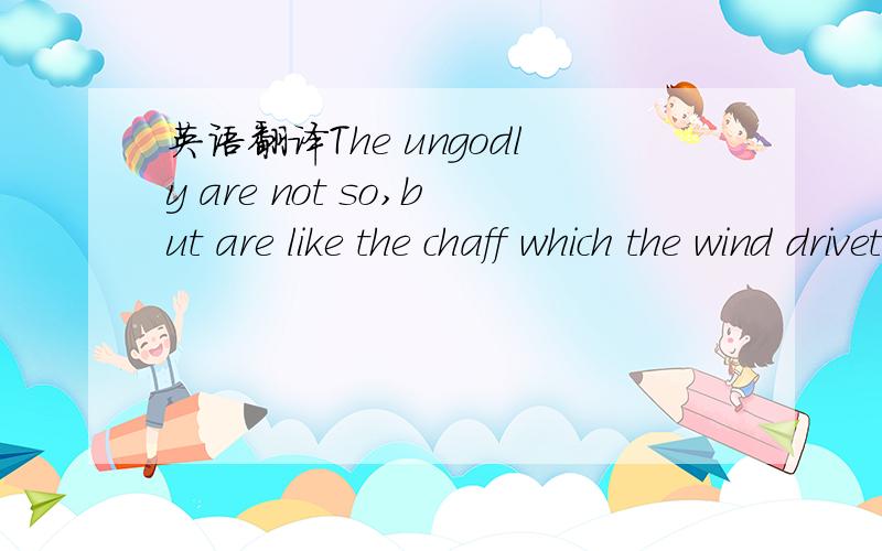 英语翻译The ungodly are not so,but are like the chaff which the wind driveth away中文意思 没有语法错误.