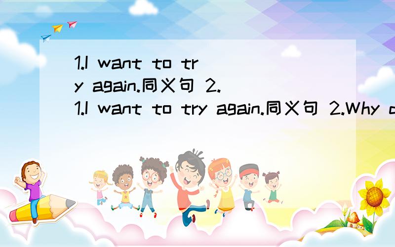 1.I want to try again.同义句 2.1.I want to try again.同义句 2.Why donˊt you learn to sing a song?同义句 3.Why not_______(get) some ice cream?
