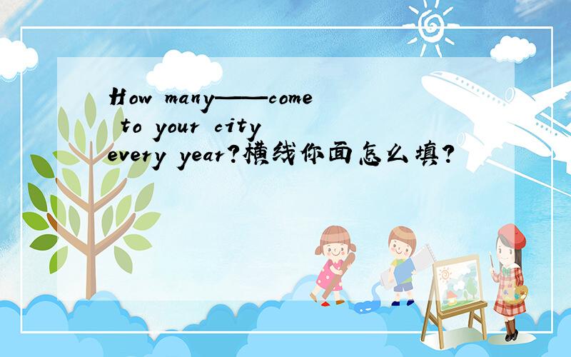 How many——come to your city every year?横线你面怎么填?