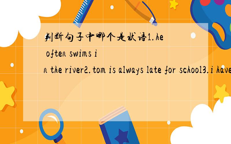判断句子中哪个是状语1.he often swims in the river2.tom is always late for school3.i have never been to shanghai 3句中哪个词是状语呢?