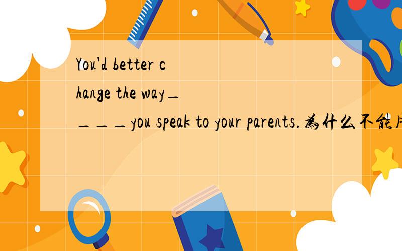 You'd better change the way____you speak to your parents.为什么不能用how,请举一些how的例子