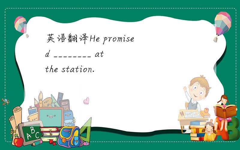 英语翻译He promised ________ at the station.