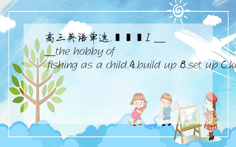 高三英语单选.–––I ____the hobby of fishing as a child.A.build up B.set up C.kept up D.took up.