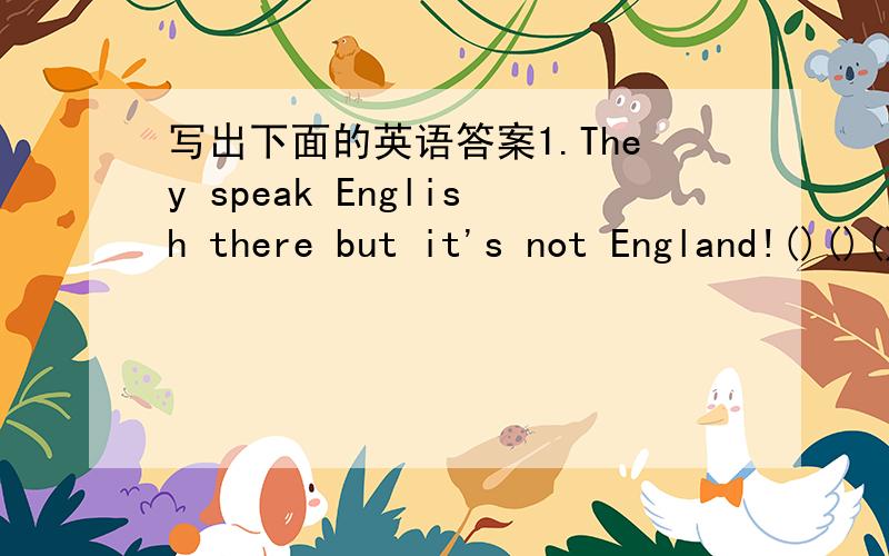 写出下面的英语答案1.They speak English there but it's not England!()()()()()() 2.A small island in China.()()()()()()()()3.A very,big country in South America.They speak Portuguese there.()()()()()()4.A country in Europe.The capieal is warsa