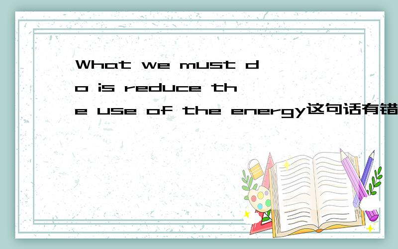 What we must do is reduce the use of the energy这句话有错吗
