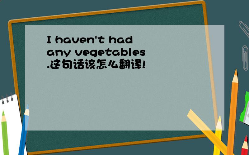 I haven't had any vegetables.这句话该怎么翻译!