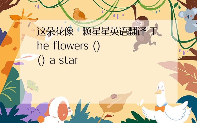 这朵花像一颗星星英语翻译 The flowers () () a star