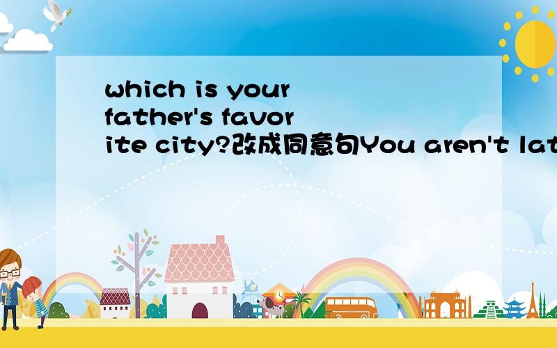 which is your father's favorite city?改成同意句You aren't late for school again(改为祈使句
