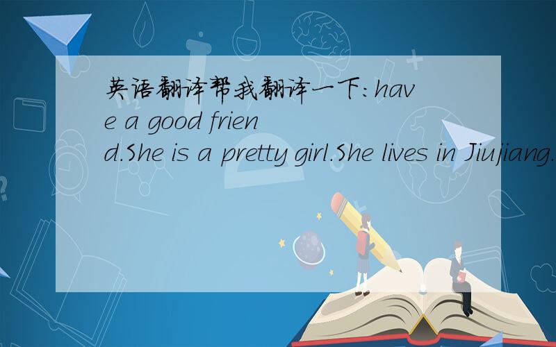 英语翻译帮我翻译一下：have a good friend.She is a pretty girl.She lives in Jiujiang.She is a middle school student.She has big eyes,a small mouth,a small nose and a round face.She is tall and thin.She likes watching TV and playing the bask