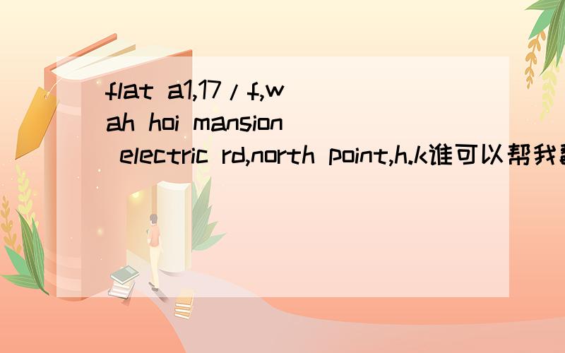 flat a1,17/f,wah hoi mansion electric rd,north point,h.k谁可以帮我翻译下这个香港地址