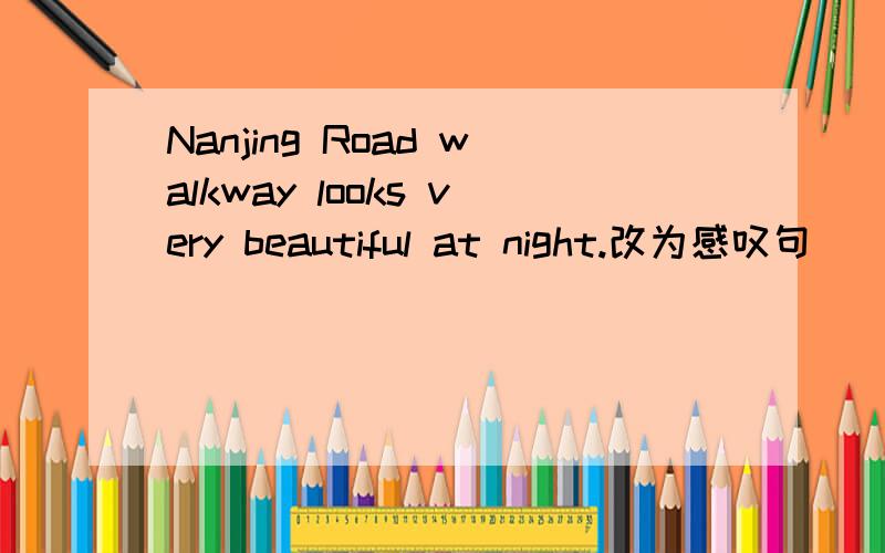 Nanjing Road walkway looks very beautiful at night.改为感叹句