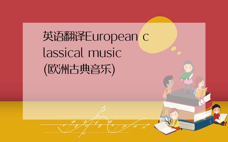 英语翻译European classical music(欧洲古典音乐)