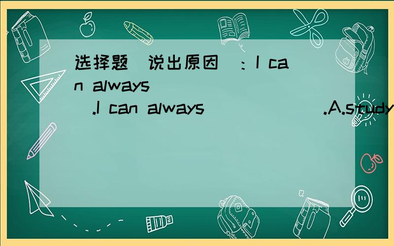 选择题（说出原因）：I can always ______.I can always ______.A.studyB.studiesC.studyingD.studing